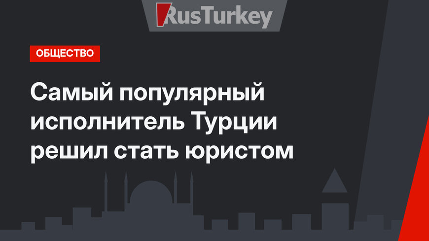 Самый популярный исполнитель Турции решил стать юристом