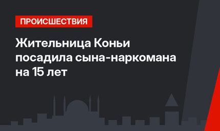 Жительница Коньи посадила сына-наркомана на 15 лет