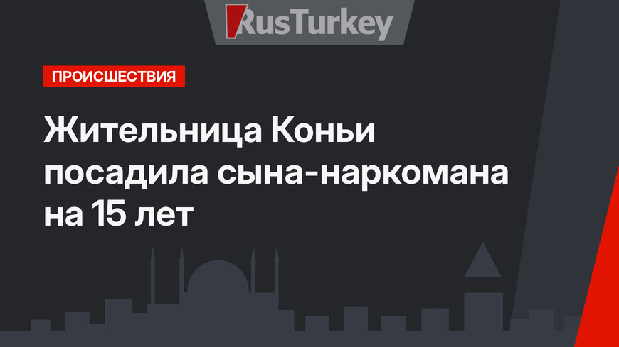 Жительница Коньи посадила сына-наркомана на 15 лет