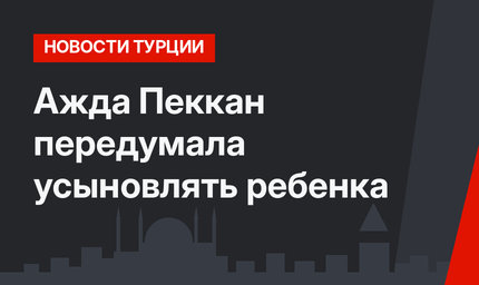 Ажда Пеккан передумала усыновлять ребенка