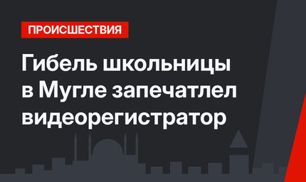Гибель школьницы в Мугле запечатлел видеорегистратор