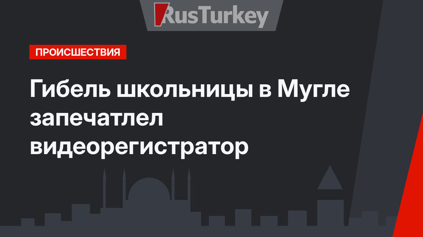 Гибель школьницы в Мугле запечатлел видеорегистратор
