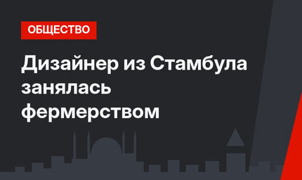Дизайнер из Стамбула занялась фермерством