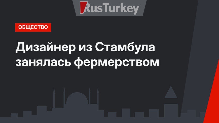 Дизайнер из Стамбула занялась фермерством