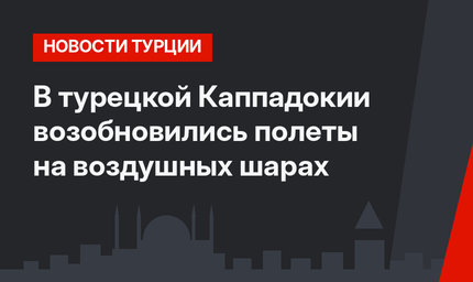 В турецкой Каппадокии возобновились полеты на воздушных шарах