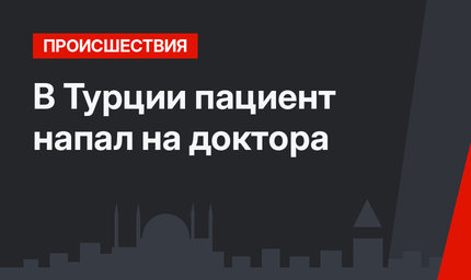 В Турции пациент напал на доктора