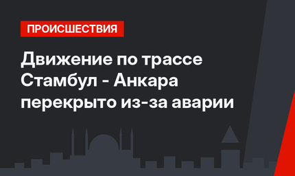Движение по трассе Стамбул - Анкара перекрыто из-за аварии
