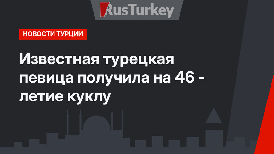 Известная турецкая певица получила на 46 - летие куклу