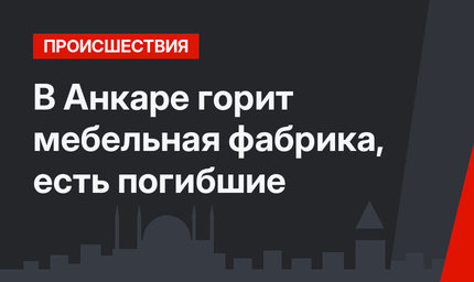 В Анкаре горит мебельная фабрика, есть погибшие