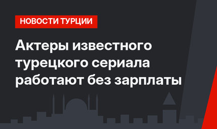 Актеры известного турецкого сериала работают без зарплаты