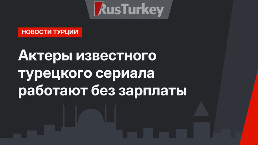 Актеры известного турецкого сериала работают без зарплаты