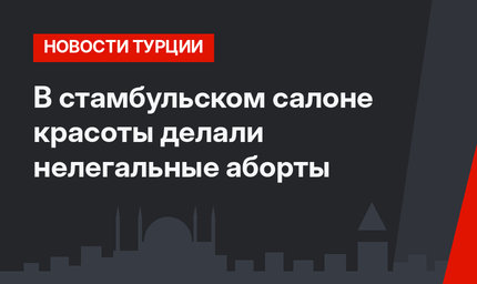 В стамбульском салоне красоты делали нелегальные аборты