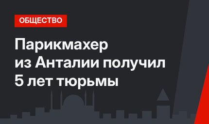 Парикмахер из Анталии получил 5 лет тюрьмы