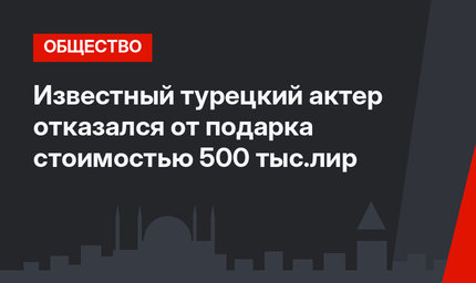 Известный турецкий актер отказался от подарка стоимостью 500 тыс.лир