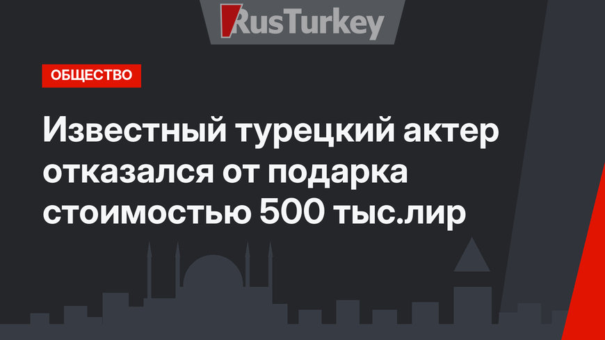Известный турецкий актер отказался от подарка стоимостью 500 тыс.лир