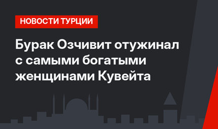 Бурак Озчивит отужинал с самыми богатыми женщинами Кувейта