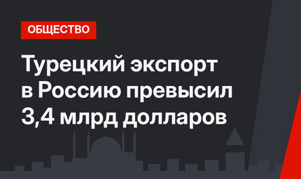 Турецкий экспорт в Россию превысил 3,4 млрд долларов