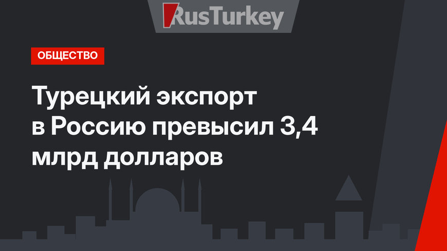 Турецкий экспорт в Россию превысил 3,4 млрд долларов