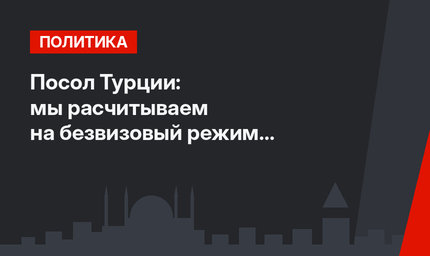 Посол Турции: мы расчитываем на безвизовый режим с Россией