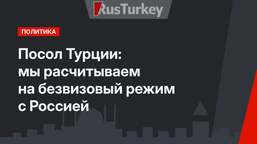 Посол Турции: мы расчитываем на безвизовый режим с Россией