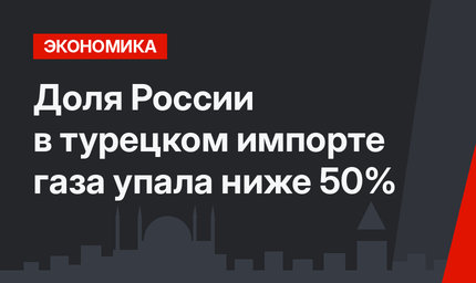 Доля России в турецком импорте газа упала ниже 50%