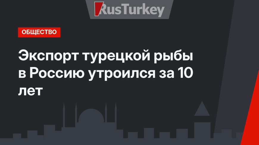 Экспорт турецкой рыбы в Россию утроился за 10 лет 