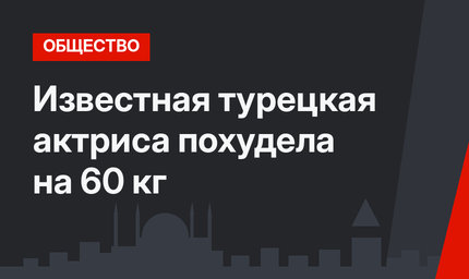 Известная турецкая актриса похудела на 60 кг