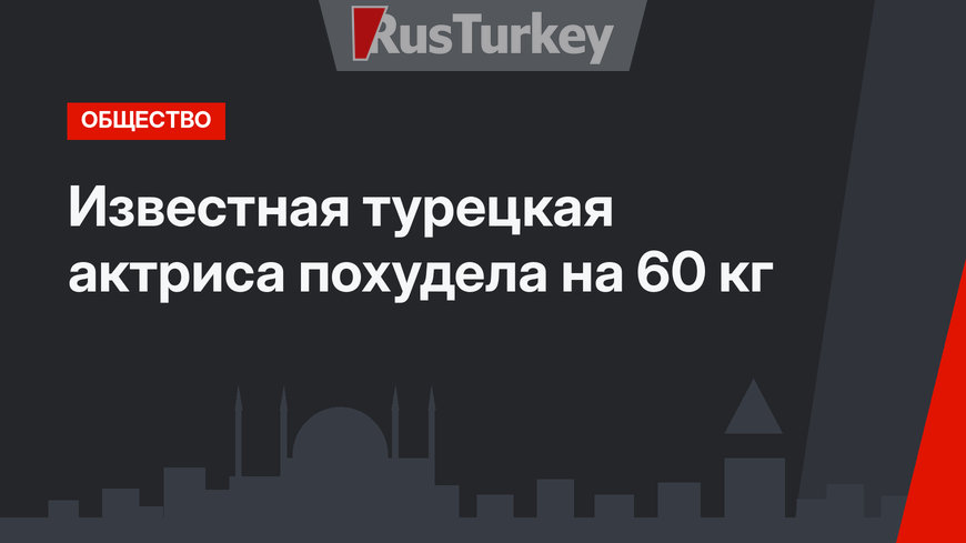 Известная турецкая актриса похудела на 60 кг