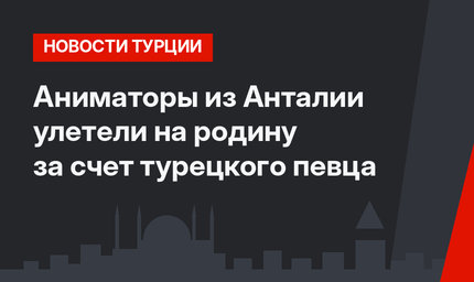 Аниматоры из Анталии улетели на родину за счет турецкого певца