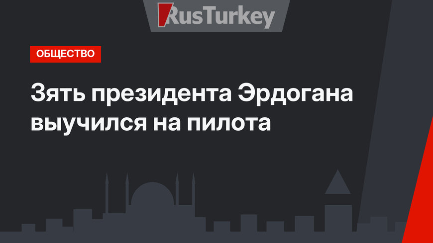 Зять президента Эрдогана выучился на пилота