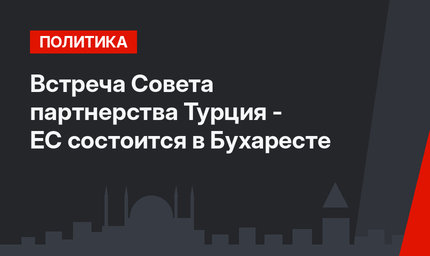 Встреча Совета партнерства Турция - ЕС состоится в Бухаресте