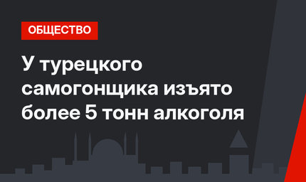 У турецкого самогонщика изъято более 5 тонн алкоголя