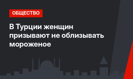 В Турции женщин призывают не облизывать мороженое