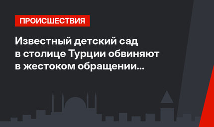  Известный детский сад в столице Турции обвиняют в жестоком обращении с детьми