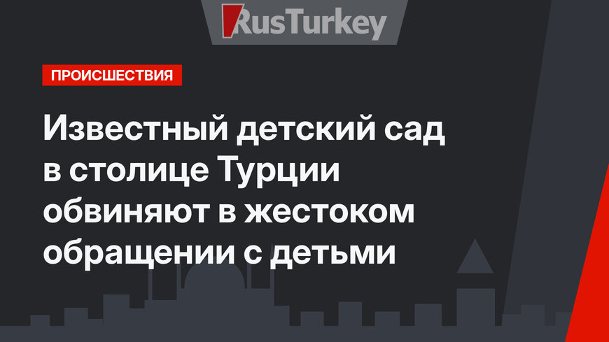  Известный детский сад в столице Турции обвиняют в жестоком обращении с детьми