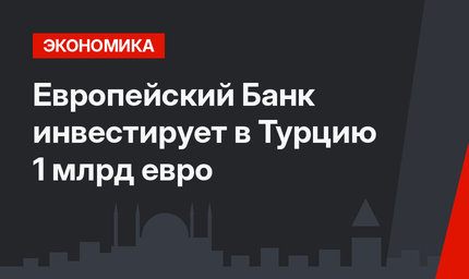 Европейский Банк инвестирует в Турцию 1 млрд евро