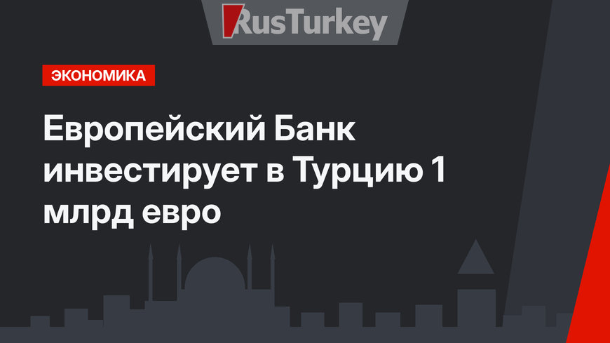 Европейский Банк инвестирует в Турцию 1 млрд евро