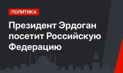 Президент Эрдоган посетит Российскую Федерацию