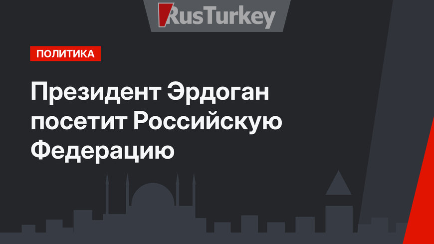 Президент Эрдоган посетит Российскую Федерацию