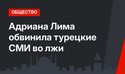 Адриана Лима обвинила турецкие СМИ во лжи
