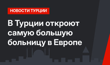 В Турции откроют самую большую больницу в Европе