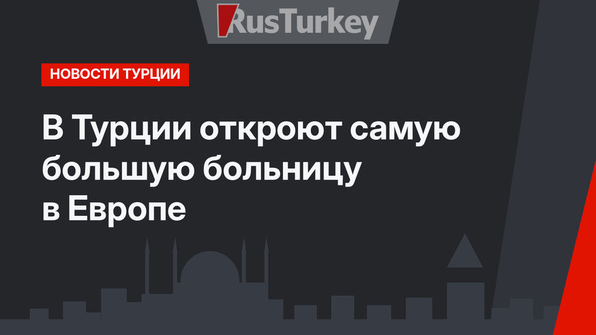 В Турции откроют самую большую больницу в Европе