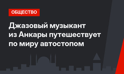 Джазовый музыкант из Анкары путешествует по миру автостопом