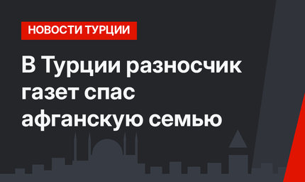 В Турции разносчик газет спас афганскую семью