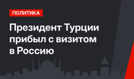 Президент Турции прибыл с визитом в Россию