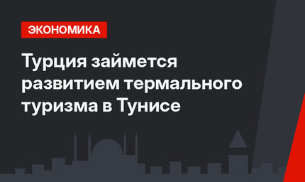 Турция займется развитием термального туризма в Тунисе
