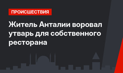 Житель Анталии воровал утварь для собственного ресторана