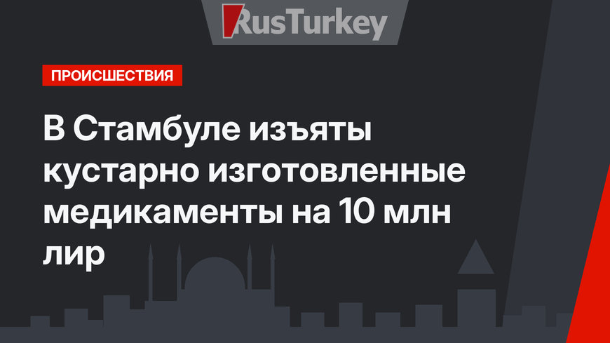 В Стамбуле изъяты кустарно изготовленные медикаменты на 10 млн лир
