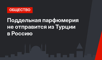 Поддельная парфюмерия не отправится из Турции в Россию