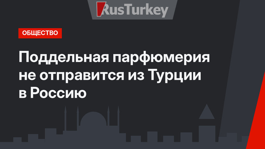 Поддельная парфюмерия не отправится из Турции в Россию